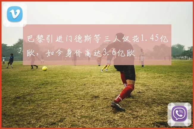 巴黎引进门德斯等三人仅花1.45亿欧，如今身价高达3.6亿欧