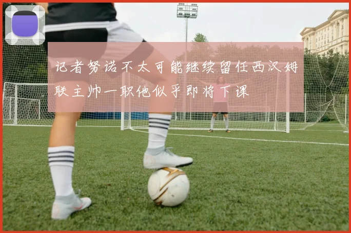 记者努诺不太可能继续留任西汉姆联主帅一职他似乎即将下课