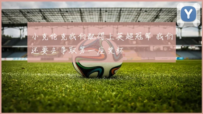 小克伦克我们配得上英超冠军 我们还要去争取另一座奖杯